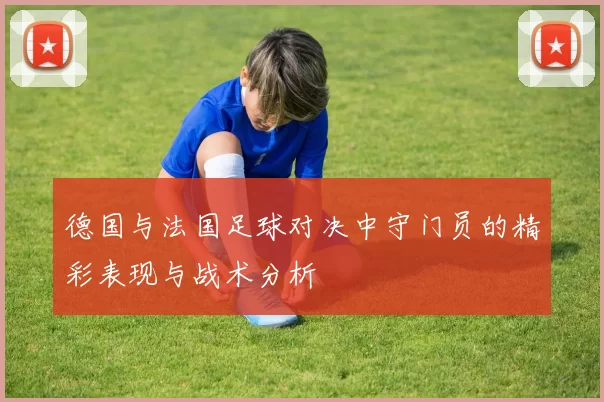 德国与法国足球对决中守门员的精彩表现与战术分析