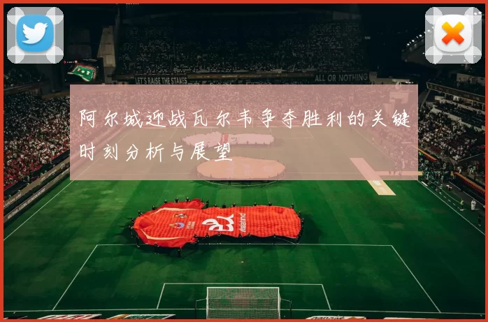 阿尔城迎战瓦尔韦争夺胜利的关键时刻分析与展望