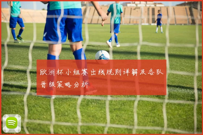 欧洲杯小组赛出线规则详解及各队晋级策略分析