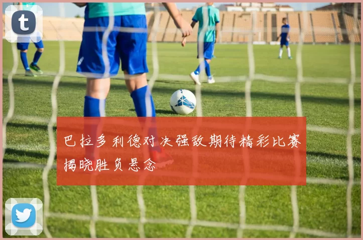 巴拉多利德对决强敌期待精彩比赛揭晓胜负悬念