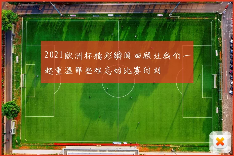 2021欧洲杯精彩瞬间回顾让我们一起重温那些难忘的比赛时刻
