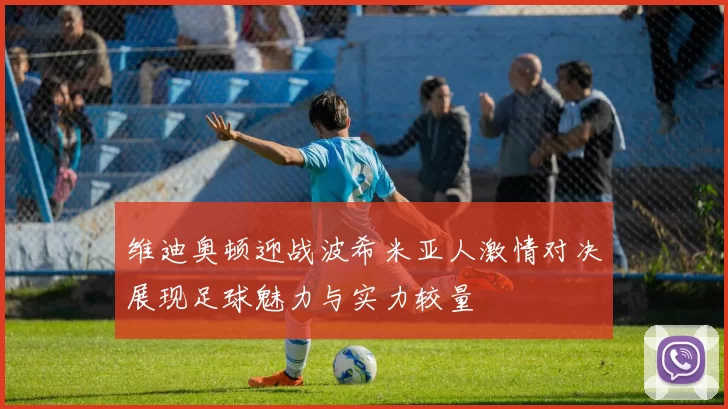 维迪奥顿迎战波希米亚人激情对决展现足球魅力与实力较量