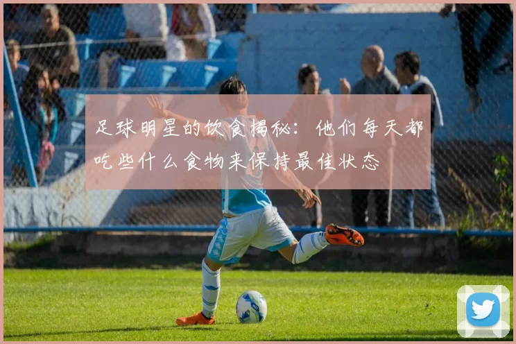 足球明星的饮食揭秘：他们每天都吃些什么食物来保持最佳状态