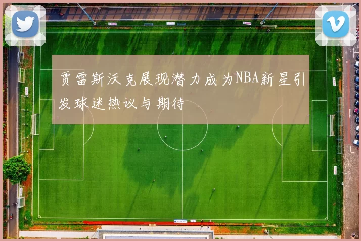 贾雷斯沃克展现潜力成为NBA新星引发球迷热议与期待