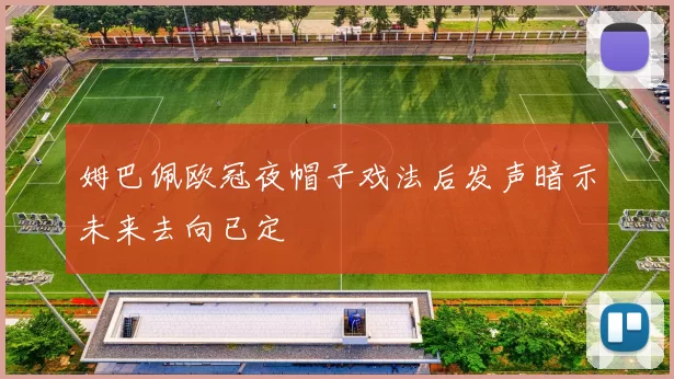 姆巴佩欧冠夜帽子戏法后发声暗示未来去向已定