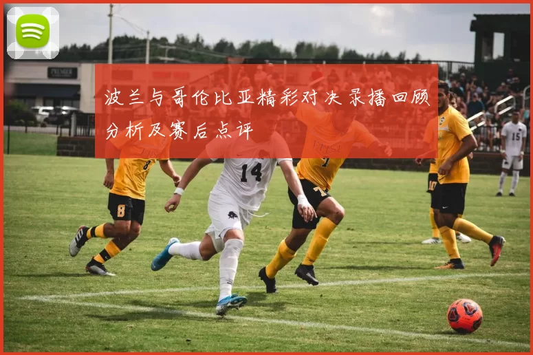 波兰与哥伦比亚精彩对决录播回顾分析及赛后点评
