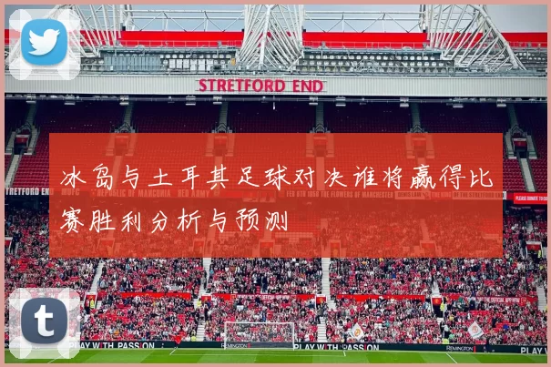 冰岛与土耳其足球对决谁将赢得比赛胜利分析与预测