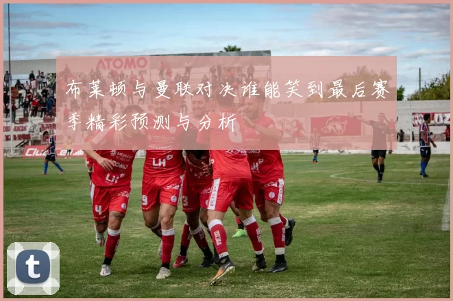 布莱顿与曼联对决谁能笑到最后赛季精彩预测与分析