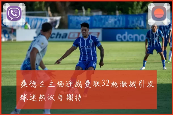 桑德兰主场迎战曼联32轮激战引发球迷热议与期待
