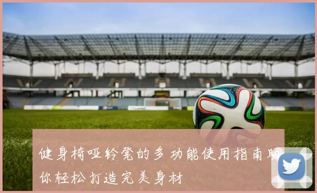 健身椅哑铃凳的多功能使用指南助你轻松打造完美身材