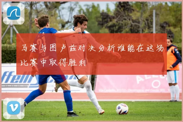 马赛与图卢兹对决分析谁能在这场比赛中取得胜利