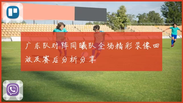 广东队对阵同曦队全场精彩录像回放及赛后分析分享